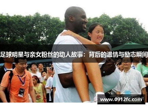 足球明星与亲女粉丝的动人故事：背后的温情与励志瞬间
