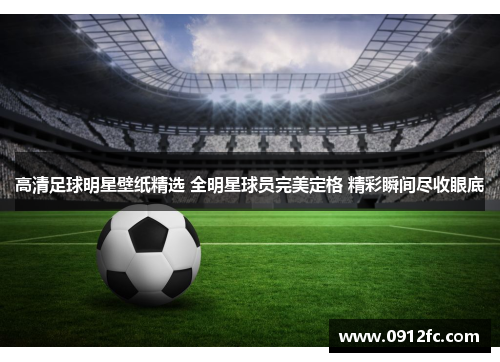 高清足球明星壁纸精选 全明星球员完美定格 精彩瞬间尽收眼底