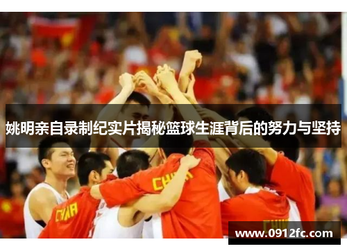 姚明亲自录制纪实片揭秘篮球生涯背后的努力与坚持