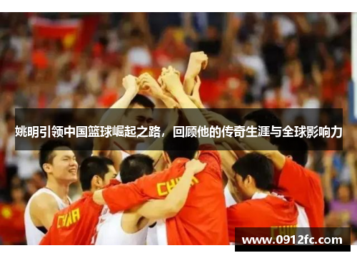 姚明引领中国篮球崛起之路，回顾他的传奇生涯与全球影响力