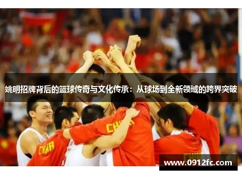 姚明招牌背后的篮球传奇与文化传承：从球场到全新领域的跨界突破
