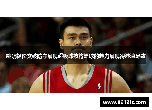 姚明轻松突破防守展现超级球技将篮球的魅力展现得淋漓尽致