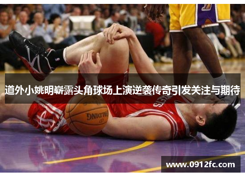 道外小姚明崭露头角球场上演逆袭传奇引发关注与期待