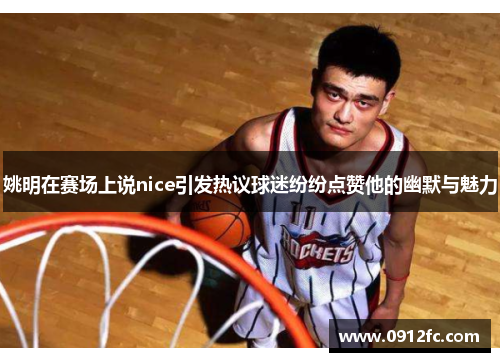 姚明在赛场上说nice引发热议球迷纷纷点赞他的幽默与魅力
