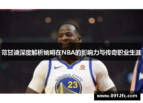 范甘迪深度解析姚明在NBA的影响力与传奇职业生涯