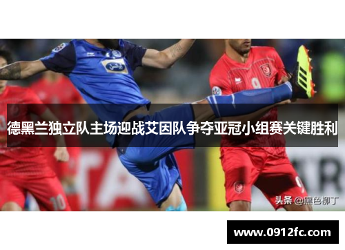 德黑兰独立队主场迎战艾因队争夺亚冠小组赛关键胜利