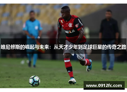 维尼修斯的崛起与未来：从天才少年到足球巨星的传奇之路
