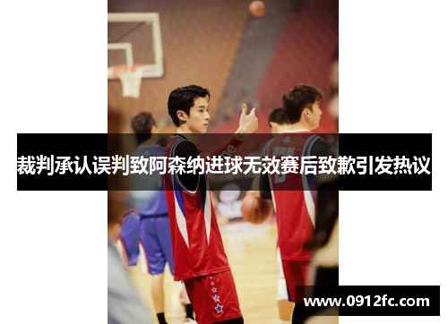 裁判承认误判致阿森纳进球无效赛后致歉引发热议