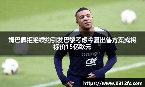 beats365姆巴佩拒绝续约引发巴黎考虑今夏出售方案或将标价15亿欧元